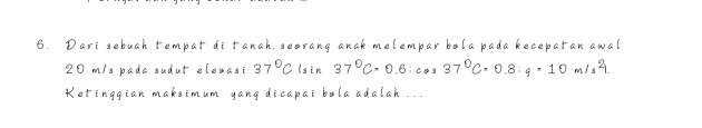 Dari sebuah tempat di tanah, seorang anak melempar bola pada kecepatan awal
20 m/s pada sudut elevas i 37°C lair 37ºC- 0.6: 37ºC- 0.8: « · 10
Ketinggian maksimum yang dicapai bola adalah ..