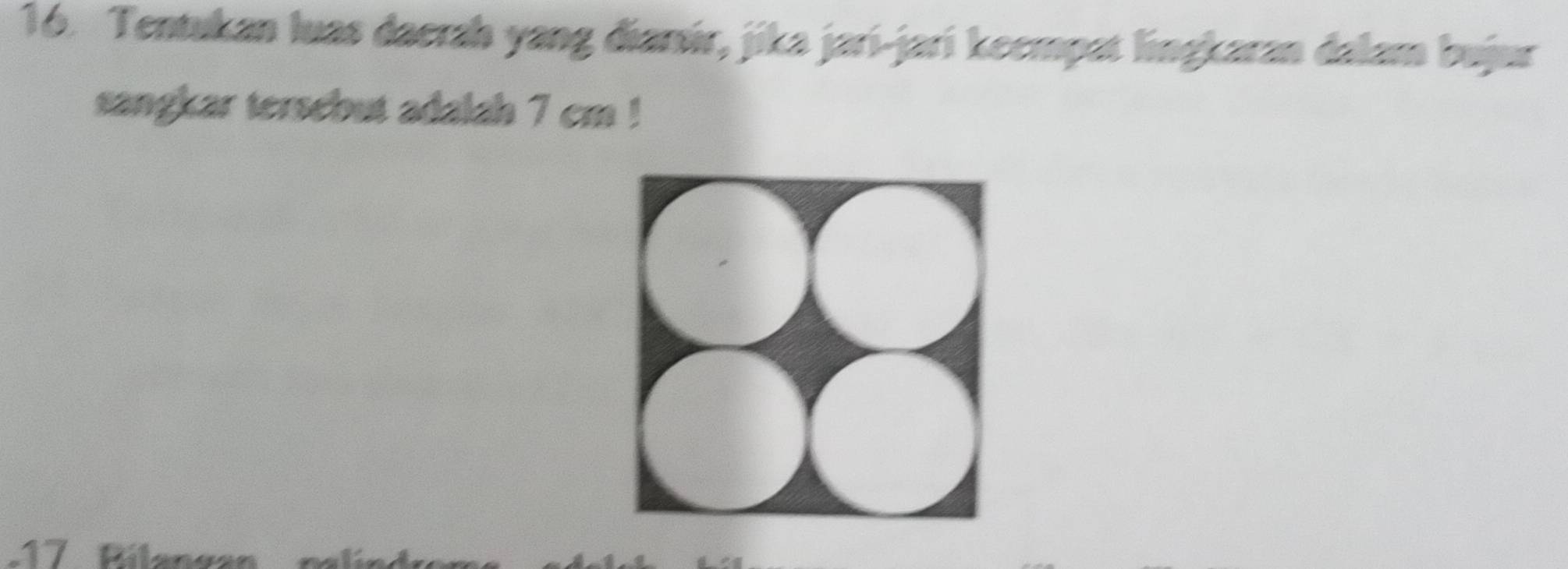Tentukan luas daerah yang dianír, jika jari-jarí keempat lingkaran dalam bujur 
sangkar tersebut adalah 7 cm! 
17 Bilangan