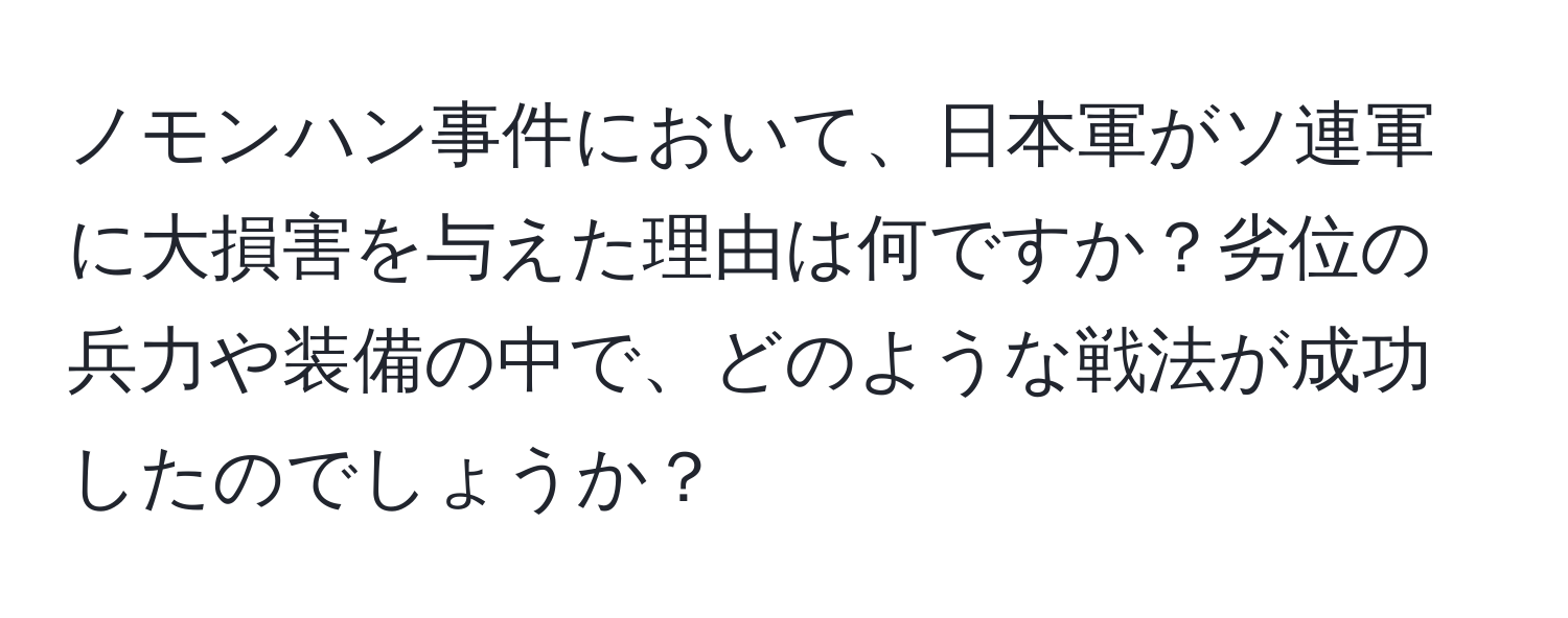 ノモンハン事件において、日本軍がソ連軍に大損害を与えた理由は何ですか？劣位の兵力や装備の中で、どのような戦法が成功したのでしょうか？