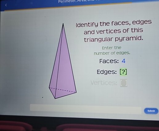 Perimeter, Área, 
Identify the faces, edges 
and vertices of this 
triangular pyramid. 
Enter the 
number of edges. 
Faces: 4
Edges: [?] 
Vertices: 
Submit