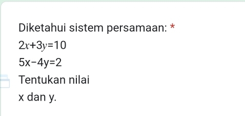 Diketahui sistem persamaan: *
2x+3y=10
5x-4y=2
Tentukan nilai
x dan y.