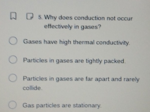 Solved: Why does conduction not occur effectively in gases? Gases have ...