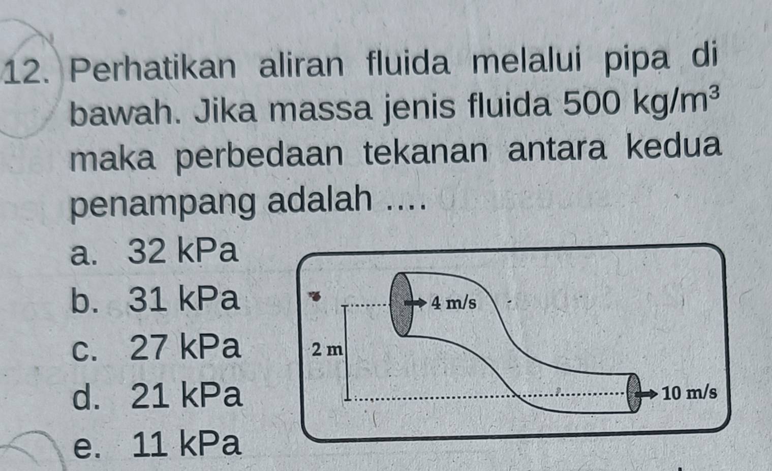 Perhatikan aliran fluida melalui pipa di
bawah. Jika massa jenis fluida 500kg/m^3
maka perbedaan tekanan antara kedua
penampang adalah ....
a. 32 kPa
b. 31 kPa
c. 27 kPa
d. 21 kPa
e. 11 kPa