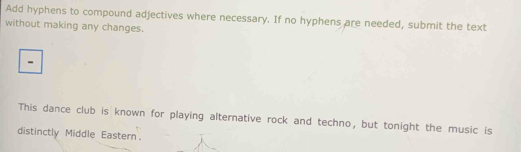 Add hyphens to compound adjectives where necessary. If no hyphens are needed, submit the text 
without making any changes. 
- 
This dance club is known for playing alternative rock and techno, but tonight the music is 
distinctly Middle Eastern.