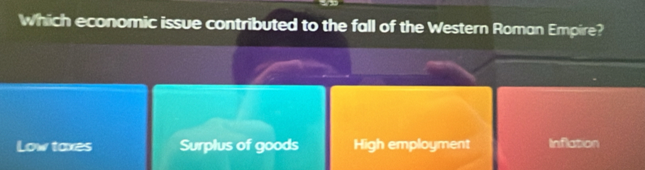Which economic issue contributed to the fall of the Western Roman Empire?
Low taxes Surplus of goods High employment Inflation