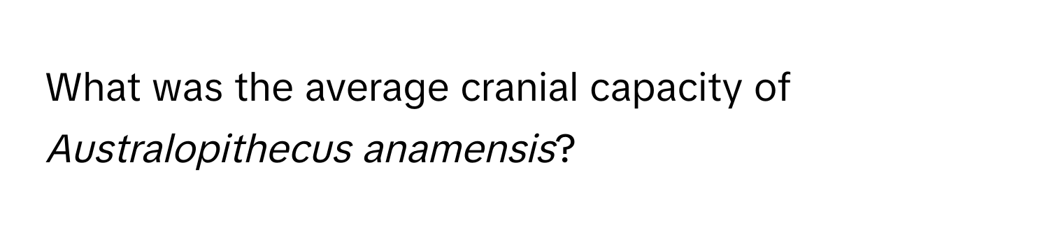 What was the average cranial capacity of *Australopithecus anamensis*?