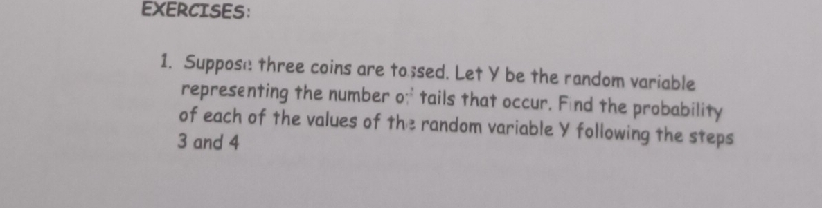 Suppose three coins are to ;sed. Let Y be the random variable 
representing the number o;" tails that occur. Find the probability 
of each of the values of the random variable Y following the steps
3 and 4