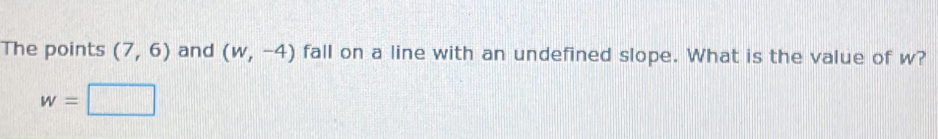 The points (7,6) and (w,-4) fall on a line with an undefined slope. What is the value of w?
w=□