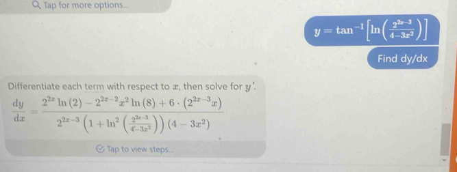 Tap for more options...
y=tan^(-1)[ln ( (2^(2x-3))/4-3x^2 )]
Find dy/dx
Differentiate each term with respect to x, then solve for y '.
 dy/dx =frac 2^(2x)ln (2)-2^(2x-2)x^2ln (8)+6· (2^(2x-3)x)2^(2x-3)(1+ln^2( (2^(3x-3))/4-3x^2 ))(4-3x^2)
& Tap to view steps...