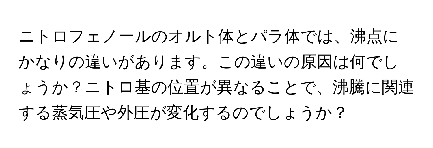 ニトロフェノールのオルト体とパラ体では、沸点にかなりの違いがあります。この違いの原因は何でしょうか？ニトロ基の位置が異なることで、沸騰に関連する蒸気圧や外圧が変化するのでしょうか？