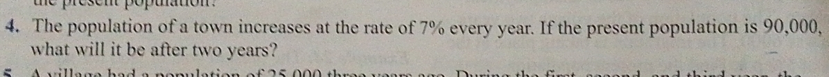 The population of a town increases at the rate of 7% every year. If the present population is 90,000, 
what will it be after two years?