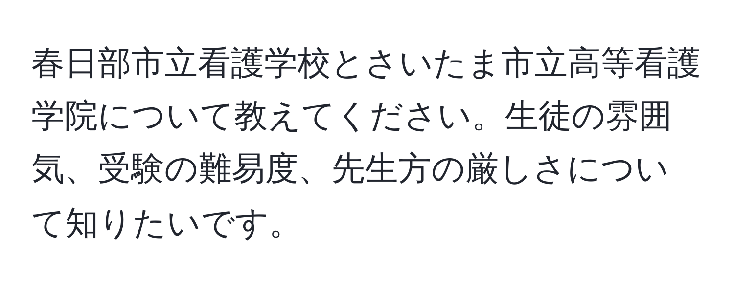 春日部市立看護学校とさいたま市立高等看護学院について教えてください。生徒の雰囲気、受験の難易度、先生方の厳しさについて知りたいです。