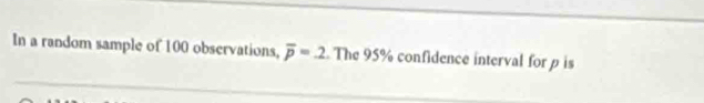 In a random sample of 100 observations, overline p=_ 2 The 95% confidence interval for p is