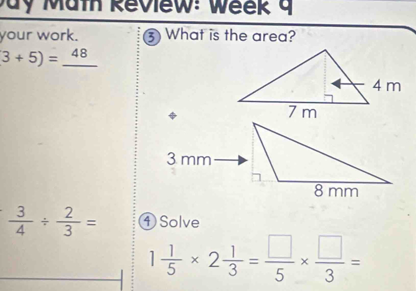 ay Math Review: Week g 
your work. ③ What is the area?
3+5)=_ 48
 3/4 /  2/3 = ④ Solve
1 1/5 * 2 1/3 = □ /5 *  □ /3 =