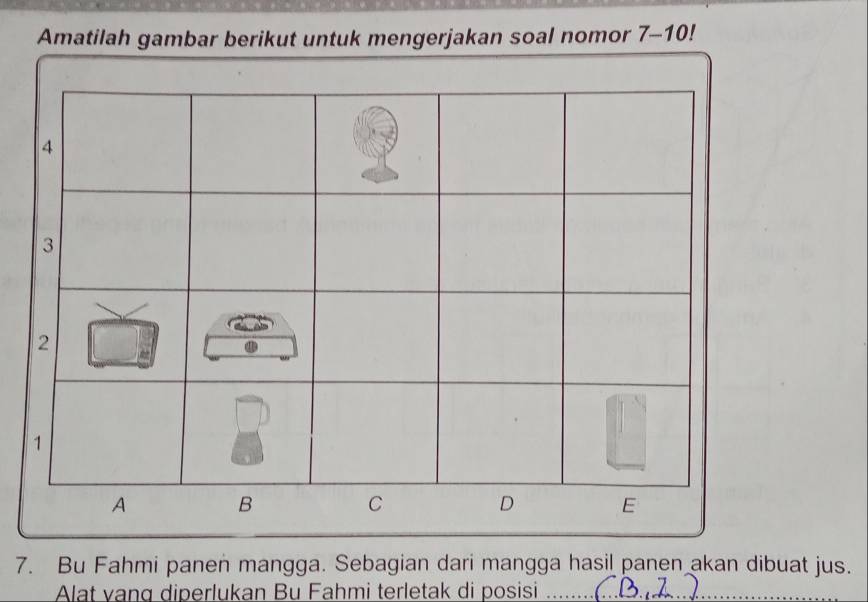 Amatilah gambar berikut untuk mengerjakan soal nomor 7-10
7. Bu Fahmi panen mangga. Sebagian dari mangga hasil panen akan dibuat jus. 
Alat vang diperlukan Bu Fahmi terletak di posisi_