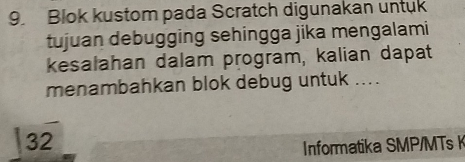 Blok kustom pada Scratch digunakan untuk 
tujuan debugging sehingga jika mengalami 
kesalahan dalam program, kalian dapat 
menambahkan blok debug untuk ....
32
Informatika SMP/MTs K