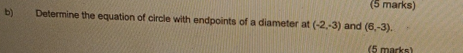 Determine the equation of circle with endpoints of a diameter at (-2,-3) and (6,-3). 
(5 marks)