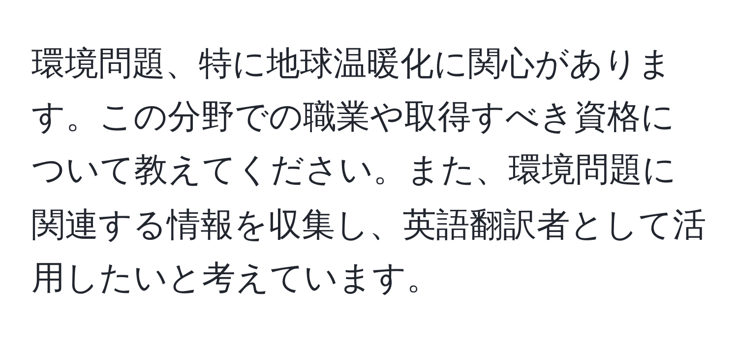 環境問題、特に地球温暖化に関心があります。この分野での職業や取得すべき資格について教えてください。また、環境問題に関連する情報を収集し、英語翻訳者として活用したいと考えています。