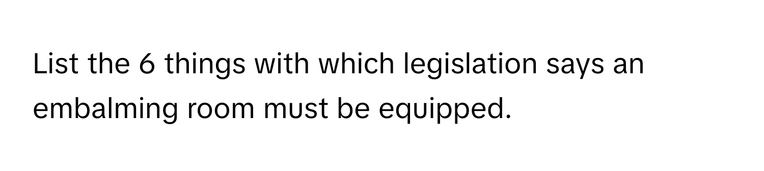 List the 6 things with which legislation says an embalming room must be equipped.