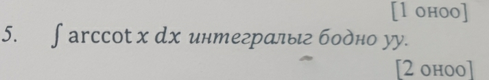 [l ohoo] 
5. ∫arссot x dх интегралыг бодно уу. 
[2 ohoo]