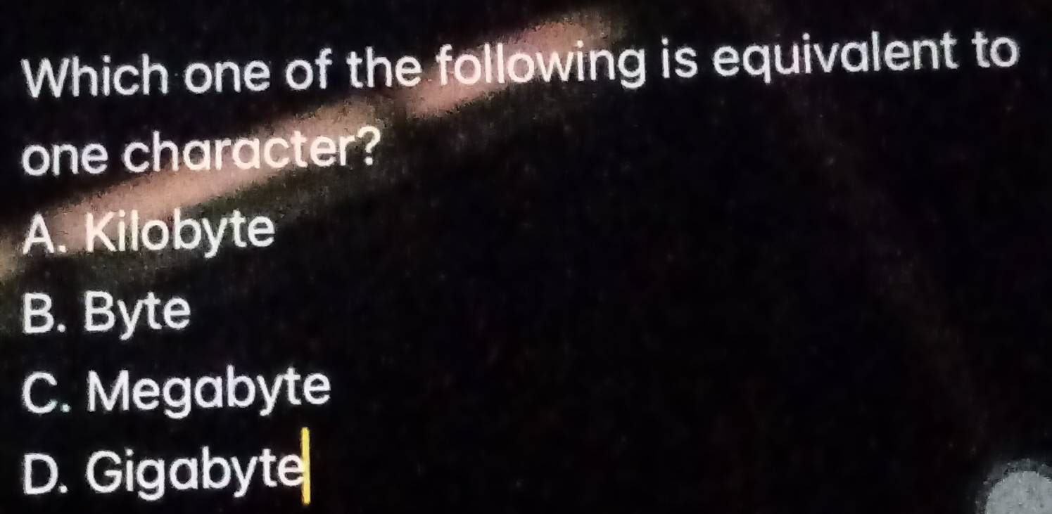 Which one of the following is equivalent to
one character?
A. Kilobyte
B. Byte
C. Megabyte
D. Gigabyte