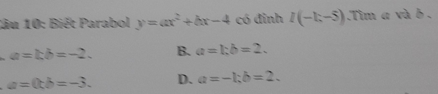 Biết Parabol y=ax^2+bx-4 có đỉnh I(-1;-5).Tim a và b.
a=kb=-2.
B. a=kb=2.
a=0tb=-3.
D. a=-1; b=2.