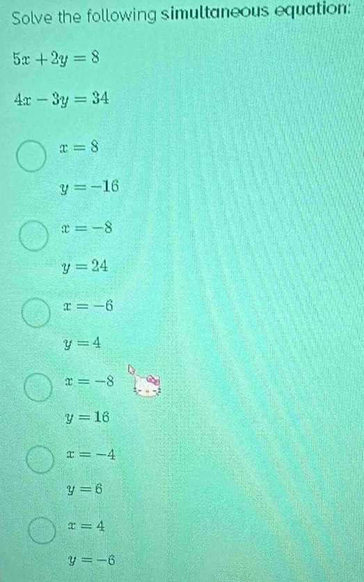 Solve the following simultaneous equation:
5x+2y=8
4x-3y=34
x=8
y=-16
x=-8
y=24
x=-6
y=4
x=-8
y=16
x=-4
y=6
x=4
y=-6