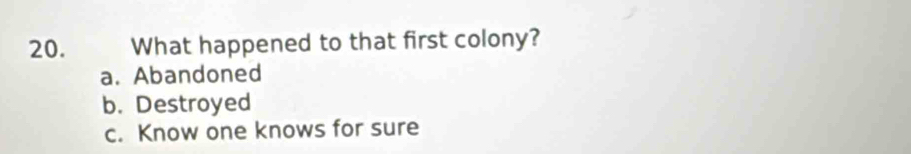 What happened to that first colony?
a. Abandoned
b. Destroyed
c. Know one knows for sure