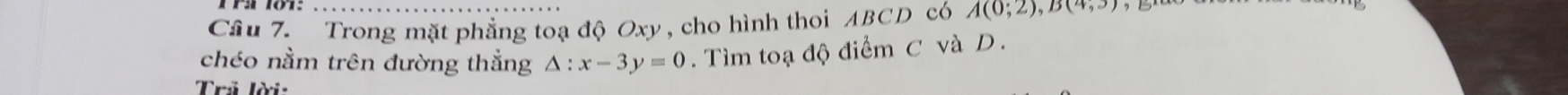 Cầâu 7. Trong mặt phẳng toạ độ Oxy , cho hình thoi ABCD có A(0;2), B(4,3)
chéo nằm trên đường thắng △ :x-3y=0. Tìm toạ độ điểm C và D. 
Trỷ lời: