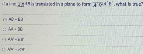 If a line overline (AB)^(AB) is translated in a plane to form overline A'B'A'B' , what is true?
AB=BB
AA=BB
AA'=BB'
A'A'=B'B'