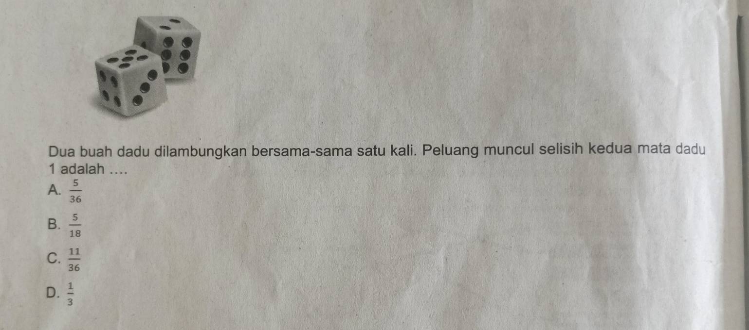 Dua buah dadu dilambungkan bersama-sama satu kali. Peluang muncul selisih kedua mata dadu
1 adalah ....
A.  5/36 
B.  5/18 
C.  11/36 
D.  1/3 