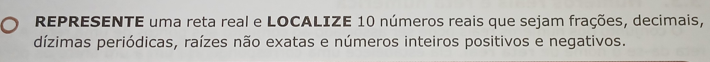 REPRESENTE uma reta real e LOCALIZE 10 números reais que sejam frações, decimais, 
dízimas periódicas, raízes não exatas e números inteiros positivos e negativos.