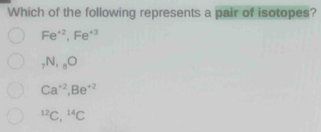 Which of the following represents a pair of isotopes?
Fe^(+2), Fe^(+3)
_7N, _8O
Ca^(+2), Be^((+2)^(12)C, ^14)C
