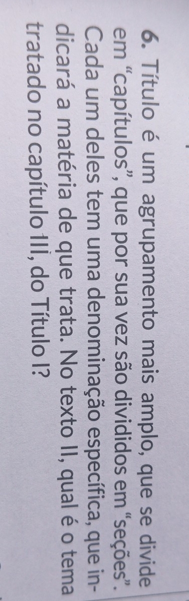 Título é um agrupamento mais amplo, que se divide 
em “capítulos”, que por sua vez são divididos em “seções”. 
Cada um deles tem uma denominação específica, que in- 
dicará a matéria de que trata. No texto II, qual é o tema 
tratado no capítulo III, do Título I?