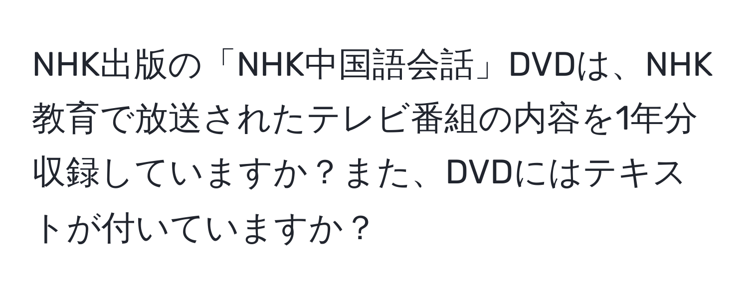 NHK出版の「NHK中国語会話」DVDは、NHK教育で放送されたテレビ番組の内容を1年分収録していますか？また、DVDにはテキストが付いていますか？