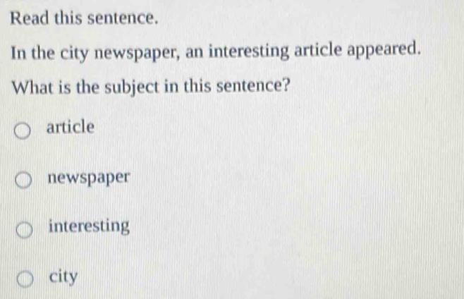 Read this sentence.
In the city newspaper, an interesting article appeared.
What is the subject in this sentence?
article
newspaper
interesting
city