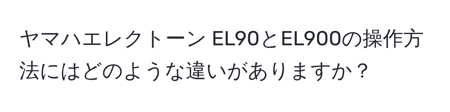 ヤマハエレクトーン EL90とEL900の操作方法にはどのような違いがありますか？