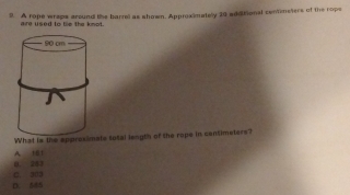 A rope wraps around the barrell as shown. Approximately 20 additional centimeters of the rope
are used to tie the knot.
What ls the approsimate total length of the rope in centimeters?
0. 243 A 181
D. 585 C. 303