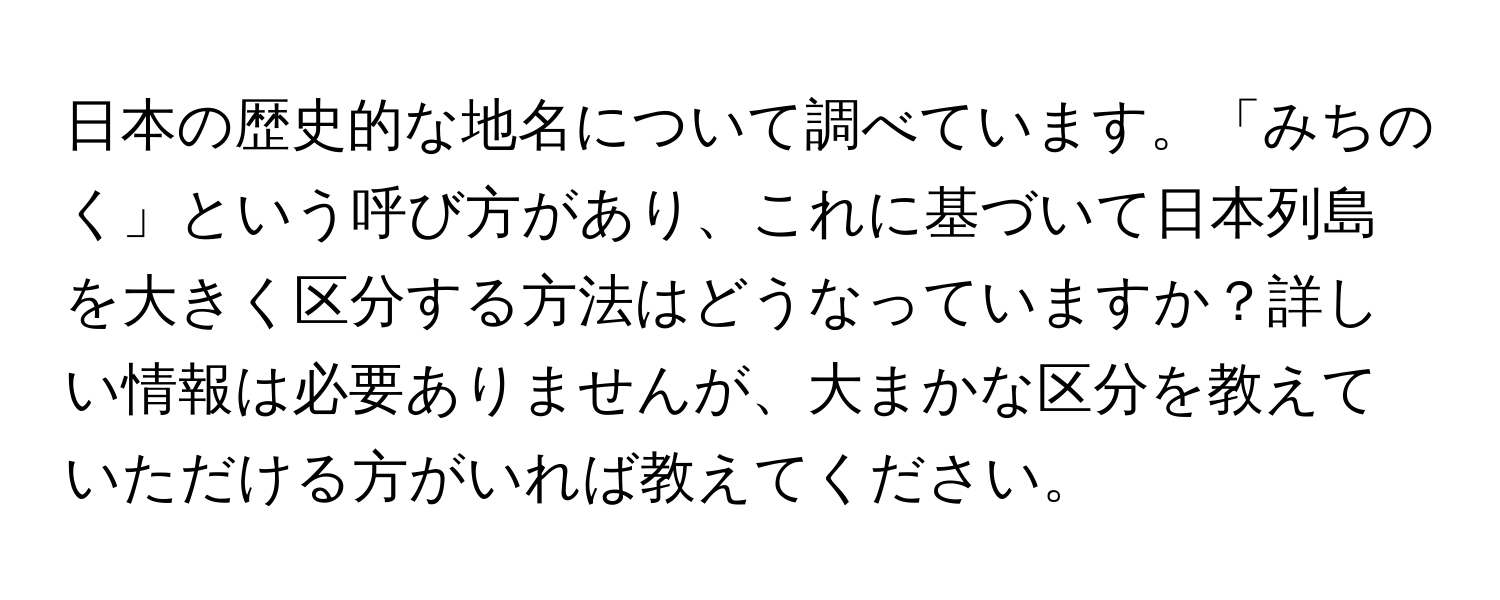 日本の歴史的な地名について調べています。「みちのく」という呼び方があり、これに基づいて日本列島を大きく区分する方法はどうなっていますか？詳しい情報は必要ありませんが、大まかな区分を教えていただける方がいれば教えてください。