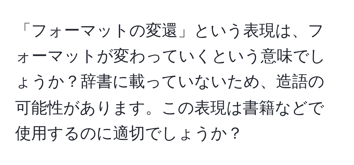 「フォーマットの変還」という表現は、フォーマットが変わっていくという意味でしょうか？辞書に載っていないため、造語の可能性があります。この表現は書籍などで使用するのに適切でしょうか？