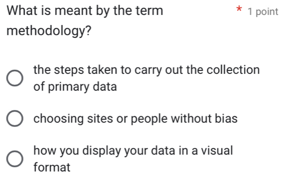 What is meant by the term 1 point
*
methodology?
the steps taken to carry out the collection
of primary data
choosing sites or people without bias
how you display your data in a visual
format