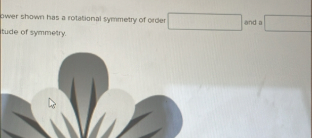 ower shown has a rotational symmetry of order □ and a □
tude of symmetry.