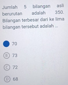 Jumlah 5 bilangan asli
berurutan adalah 350.
Bilangan terbesar dari ke lima
bilangan tersebut adalah ...
70
B 73
○ 72
D 68