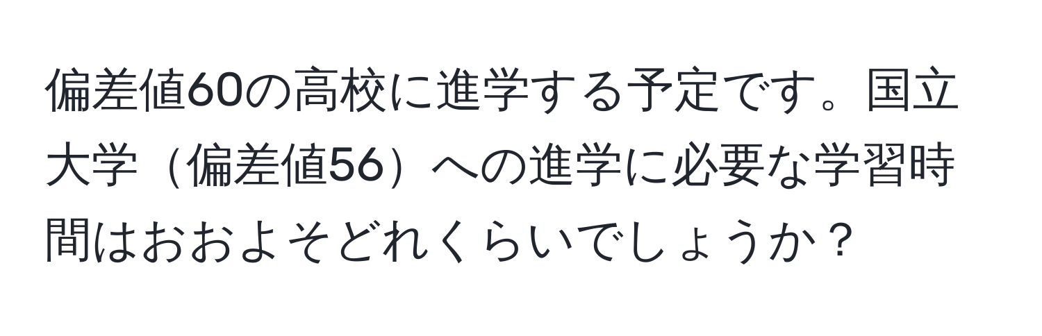 偏差値60の高校に進学する予定です。国立大学偏差値56への進学に必要な学習時間はおおよそどれくらいでしょうか？