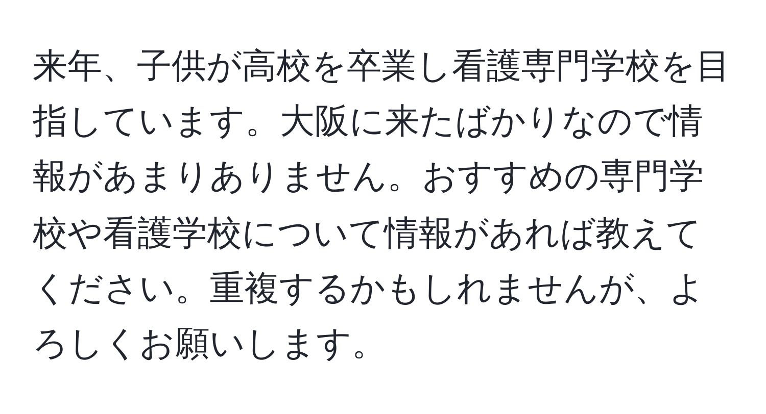 来年、子供が高校を卒業し看護専門学校を目指しています。大阪に来たばかりなので情報があまりありません。おすすめの専門学校や看護学校について情報があれば教えてください。重複するかもしれませんが、よろしくお願いします。