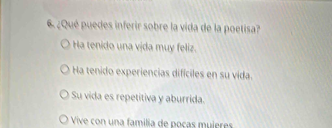 6 ¿Qué puedes inferir sobre la vida de la poetisa?
Ha tenido una vida muy feliz.
Ha tenido experiencias difíciles en su vida.
Su vida es repetitiva y aburrida.
Vive con una familia de poças mujeres