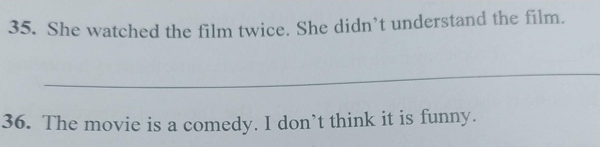 She watched the film twice. She didn’t understand the film. 
_ 
36. The movie is a comedy. I don’t think it is funny.