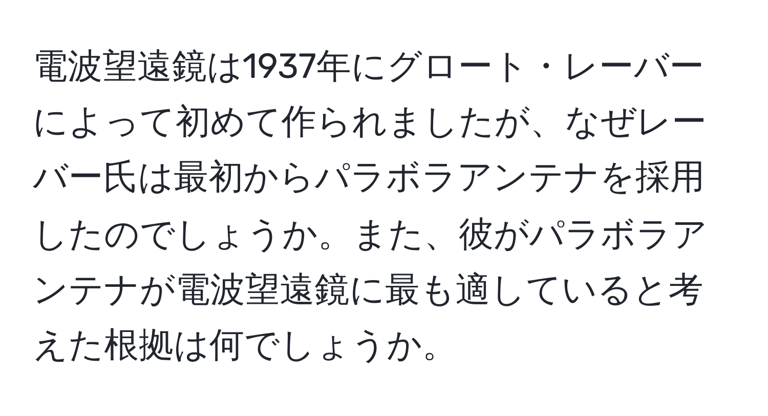 電波望遠鏡は1937年にグロート・レーバーによって初めて作られましたが、なぜレーバー氏は最初からパラボラアンテナを採用したのでしょうか。また、彼がパラボラアンテナが電波望遠鏡に最も適していると考えた根拠は何でしょうか。