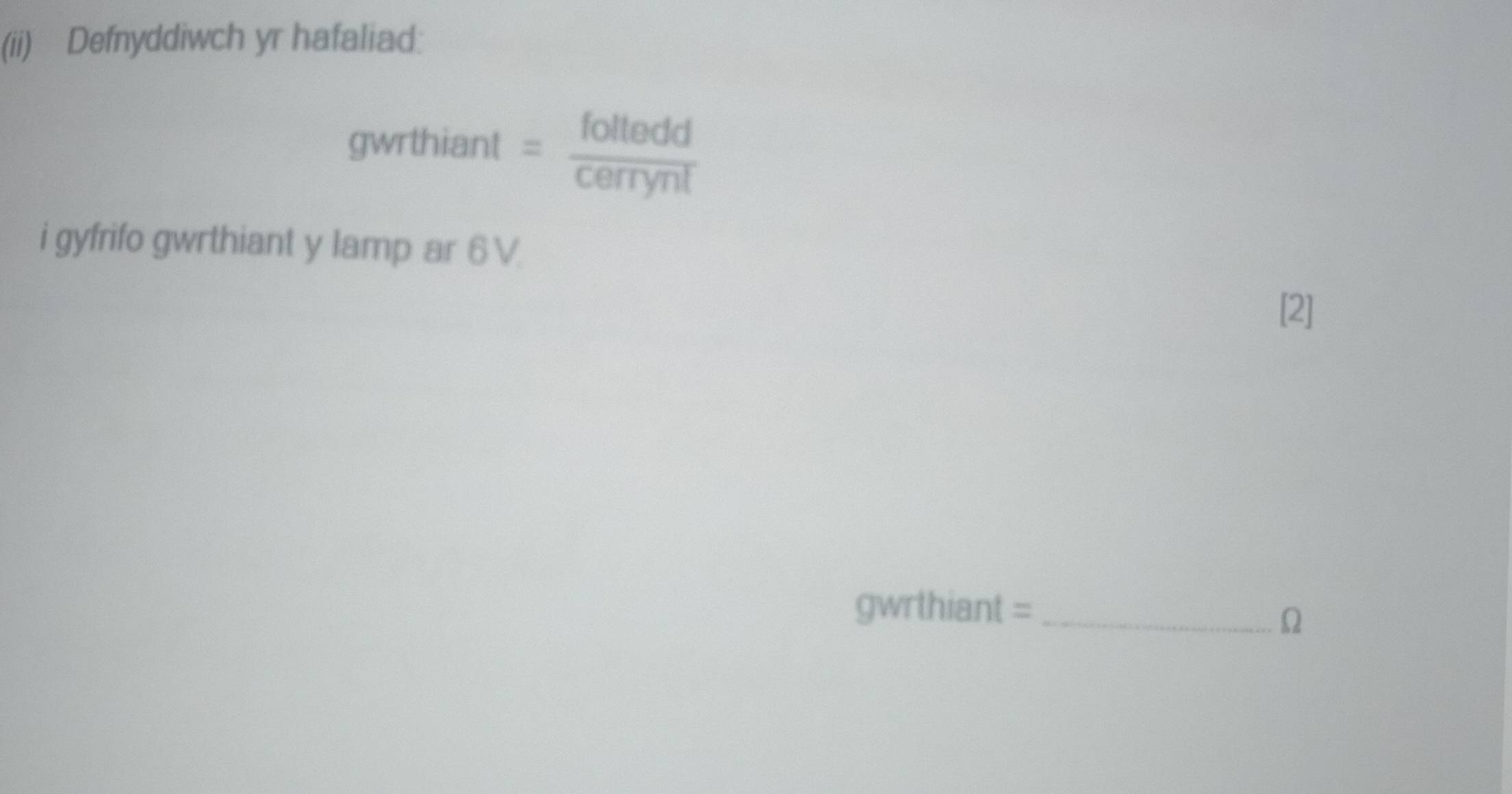 (ii) Defnyddiwch yr hafaliad: 
gwrthiant = alle 
i gyfrifo gwrthiant y lamp ar 6V. 
[2] 
gwrthiant =_ 
Ω