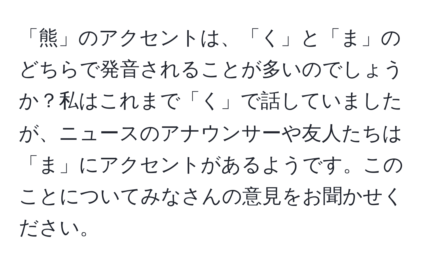 「熊」のアクセントは、「く」と「ま」のどちらで発音されることが多いのでしょうか？私はこれまで「く」で話していましたが、ニュースのアナウンサーや友人たちは「ま」にアクセントがあるようです。このことについてみなさんの意見をお聞かせください。